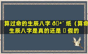 算过命的生辰八字 🪴 纸（算命 生辰八字是真的还是 ☘ 假的）